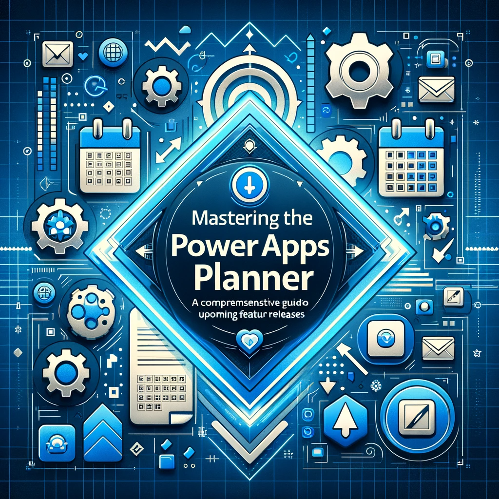Mastering the Power Apps Planner A Comprehensive Guide to Upcoming Feature Releases